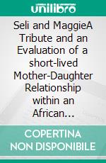 Seli and MaggieA Tribute and an Evaluation of a short-lived Mother-Daughter Relationship within an African socio-cultural Context. E-book. Formato PDF ebook