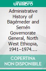 Administrative History of Bägémeder and Semén Governorate General, North West Ethiopia, 1941–1974. E-book. Formato PDF ebook