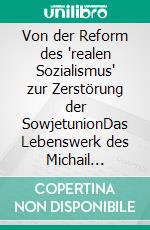 Von der Reform des 'realen Sozialismus' zur Zerstörung der SowjetunionDas Lebenswerk des Michail Gorbatschow. E-book. Formato PDF ebook