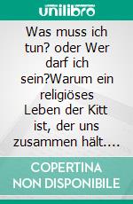 Was muss ich tun? oder Wer darf ich sein?Warum ein religiöses Leben der Kitt ist, der uns zusammen hält. E-book. Formato EPUB ebook
