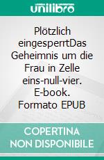 Plötzlich eingesperrtDas Geheimnis um die Frau in Zelle eins-null-vier. E-book. Formato EPUB ebook