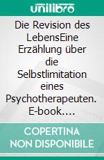 Die Revision des LebensEine Erzählung über die Selbstlimitation eines Psychotherapeuten. E-book. Formato EPUB ebook di Petjo Bangeow