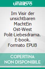 Im Visir der unsichtbaren MachtEin Ost-West Polit-Liebesdrama. E-book. Formato EPUB ebook