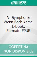 V. Symphonie   Wenn Bach käme. E-book. Formato EPUB ebook di Michael Floredo