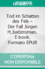 Tod im Schatten des Fels – Der Fall Jürgen H.Justizroman. E-book. Formato EPUB ebook di Karl Heinz Valtiere