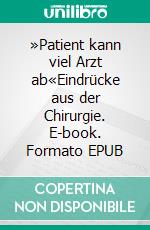 »Patient kann viel Arzt ab«Eindrücke aus der Chirurgie. E-book. Formato EPUB