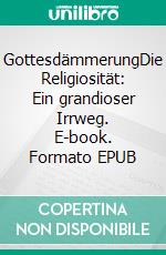 GottesdämmerungDie Religiosität: Ein grandioser Irrweg. E-book. Formato EPUB ebook