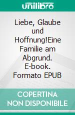 Liebe, Glaube und Hoffnung!Eine Familie am Abgrund. E-book. Formato EPUB ebook