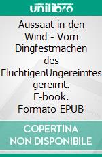 Aussaat in den Wind - Vom Dingfestmachen des FlüchtigenUngereimtes gereimt. E-book. Formato EPUB ebook