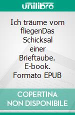 Ich träume vom fliegenDas Schicksal einer Brieftaube. E-book. Formato EPUB ebook