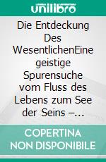 Die Entdeckung Des WesentlichenEine geistige Spurensuche vom Fluss des Lebens  zum See der Seins – Seligkeit. E-book. Formato EPUB ebook di Jose Reindl