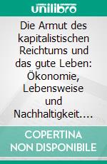 Die Armut des kapitalistischen Reichtums und das gute Leben: Ökonomie, Lebensweise und Nachhaltigkeit. E-book. Formato PDF ebook di Meinhard Creydt