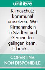 Klimaschutz kommunal umsetzen: Wie Klimahandeln in Städten und Gemeinden gelingen kann. E-book. Formato PDF