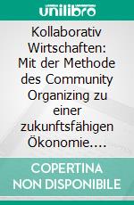 Kollaborativ Wirtschaften: Mit der Methode des Community Organizing zu einer zukunftsfähigen Ökonomie. E-book. Formato PDF