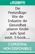 Die Pestizidlüge: Wie die Industrie die Gesundheit unserer Kinder aufs Spiel setzt. E-book. Formato PDF ebook