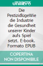 Die PestizidlügeWie die Industrie die Gesundheit unserer Kinder aufs Spiel setzt. E-book. Formato EPUB ebook