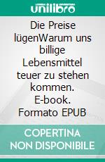 Die Preise lügenWarum uns billige Lebensmittel teuer zu stehen kommen. E-book. Formato EPUB ebook di Volkert Engelsman