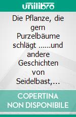 Die Pflanze, die gern Purzelbäume schlägt ……und andere Geschichten von Seidelbast, Walnuss & Co.. E-book. Formato EPUB ebook di Ewald Weber