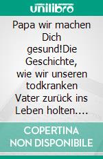 Papa wir machen Dich gesund!Die Geschichte, wie wir unseren todkranken Vater zurück ins Leben holten. Bekannt aus der BBC-Doku: FIXING DAD: Wie Dad seinen schweren Diabetes überwand. E-book. Formato EPUB ebook