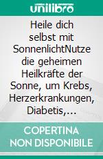 Heile dich selbst mit SonnenlichtNutze die geheimen Heilkräfte der Sonne, um Krebs, Herzerkrankungen, Diabetis, Arthritis, Infektionskrankheiten und vieles mehr zu heilen. E-book. Formato EPUB ebook di Andreas Moritz