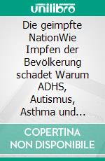 Die geimpfte NationWie Impfen der Bevölkerung schadet Warum ADHS, Autismus, Asthma und Allergien dramatisch zunehmen. E-book. Formato EPUB ebook di Andreas Moritz