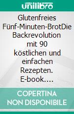 Glutenfreies Fünf-Minuten-BrotDie Backrevolution mit 90 köstlichen und einfachen Rezepten. E-book. Formato EPUB ebook di Jeff Hertzberg