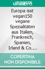 Europa isst vegan150 vegane Spezialitäten aus Italien, Frankreich, Spanien, Irland & Co. E-book. Formato EPUB ebook