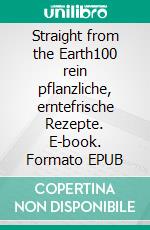 Straight from the Earth100 rein pflanzliche, erntefrische Rezepte. E-book. Formato EPUB ebook