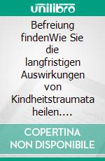 Befreiung findenWie Sie die langfristigen Auswirkungen von Kindheitstraumata heilen. E-book. Formato EPUB ebook
