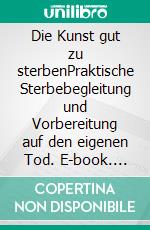 Die Kunst gut zu sterbenPraktische Sterbebegleitung und Vorbereitung auf den eigenen Tod. E-book. Formato EPUB ebook