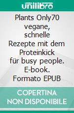 Plants Only70 vegane, schnelle Rezepte mit dem Proteinkick für busy people. E-book. Formato EPUB ebook