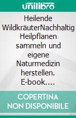 Heilende WildkräuterNachhaltig Heilpflanen sammeln und eigene Naturmedizin herstellen. E-book. Formato EPUB ebook