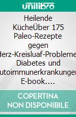 Heilende KücheÜber 175 Paleo-Rezepte gegen Herz-Kreisluaf-Probleme, Diabetes und Autoimmunerkrankungen. E-book. Formato EPUB ebook