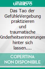 Das Tao der GefühleVergebung praktizieren und traumatische Kinderheitserinnerungen hinter sich lassen. E-book. Formato EPUB ebook