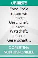 Food FixSo retten wir unsere Gesundheit, unsere Wirtschaft, unsere Gesellschaft und unseren Planeten. E-book. Formato EPUB ebook