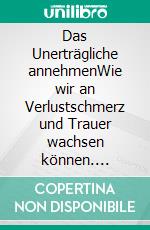 Das Unerträgliche annehmenWie wir an Verlustschmerz und Trauer wachsen können. E-book. Formato EPUB ebook