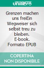 Grenzen machen uns freiEin Wegweiser sich selbst treu zu bleiben. E-book. Formato EPUB ebook