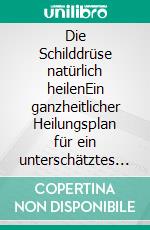 Die Schilddrüse natürlich heilenEin ganzheitlicher Heilungsplan für ein unterschätztes Organ. E-book. Formato EPUB ebook