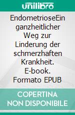 EndometrioseEin ganzheitlicher Weg zur Linderung der schmerzhaften Krankheit. E-book. Formato EPUB ebook
