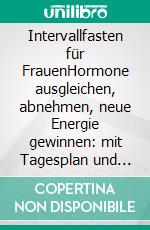 Intervallfasten für FrauenHormone ausgleichen, abnehmen, neue Energie gewinnen: mit Tagesplan und Rezepten zur Erneuerung des Körpers. E-book. Formato EPUB ebook