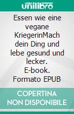 Essen wie eine vegane KriegerinMach dein Ding und lebe gesund und lecker. E-book. Formato EPUB ebook