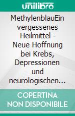 MethylenblauEin vergessenes Heilmittel - Neue Hoffnung bei Krebs, Depressionen und neurologischen Erkrankungen. E-book. Formato EPUB ebook