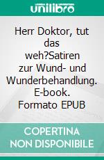 Herr Doktor, tut das weh?Satiren zur Wund- und Wunderbehandlung. E-book. Formato EPUB