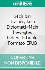 »Ich bin Trainer, kein Diplomat!«Mein bewegtes Leben. E-book. Formato EPUB ebook