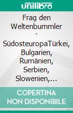 Frag den Weltenbummler · SüdosteuropaTürkei, Bulgarien, Rumänien, Serbien, Slowenien, Kroatien, Bosnien und Herzegowina, Montenegro plus Albanien. E-book. Formato EPUB ebook