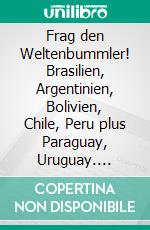 Frag den Weltenbummler! Brasilien, Argentinien, Bolivien, Chile, Peru plus Paraguay, Uruguay. E-book. Formato EPUB ebook