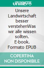 Unsere Landwirtschaft besser verstehenWas wir alle wissen sollten. E-book. Formato EPUB ebook