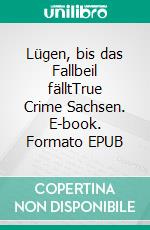 Lügen, bis das Fallbeil fälltTrue Crime Sachsen. E-book. Formato EPUB ebook