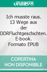 Ich musste raus. 13 Wege aus der DDRFluchtgeschichten. E-book. Formato EPUB ebook