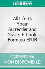 All Life Is Yoga: Surrender and Grace. E-book. Formato EPUB ebook